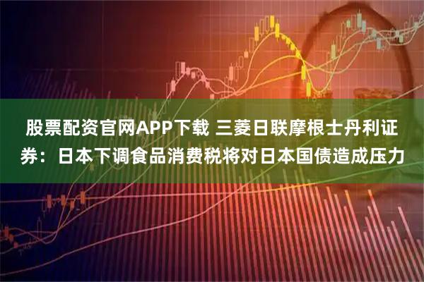 股票配资官网APP下载 三菱日联摩根士丹利证券：日本下调食品消费税将对日本国债造成压力